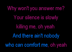 Why won't you answer me?
Your silence is slowly
killing me, oh yeah
And there ain't nobody

who can comfort me, oh yeah