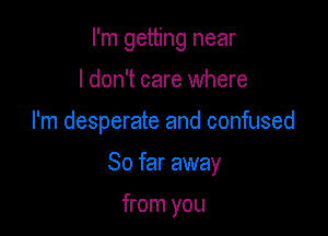 I'm getting near

I don't care where
I'm desperate and confused

So far away

from you