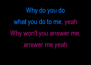 Why do you do

what you do to me, yeah

Why won't you answer me,

answer me yeah