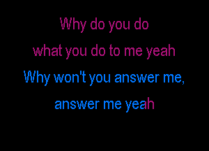 Why do you do

what you do to me yeah

Why won't you answer me,

answer me yeah