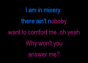 I am in misery
there ain't noboby

want to comfort me..oh yeah

Why won't you

answer me?