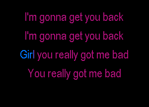 I'm gonna get you back

I'm gonna get you back

Girl you really got me bad

You really got me bad