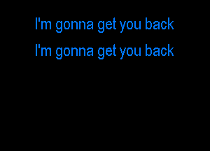 I'm gonna get you back

I'm gonna get you back