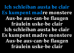 Ich schleiban austa be Clair
Es kumpent madre monstere
Aus-be aus-can-be Haugen
fraulein uske-be Clair
Ich schleiban austa be Clair

lt-bair