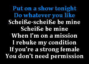 Put on a show tonight
Do whatever you like
ScheiEe-scheiEe be mine
ScheiEe be mine
When I'm on a mission
I rebuke my condition
If you're a strong female
You don't need permission