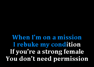 When I'm on a mission
I rebuke my condition
If you're a strong female
You don't need permission