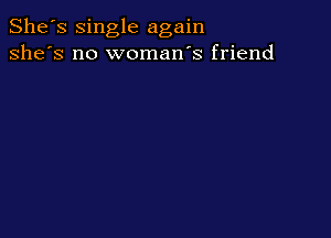 She's single again
she's no woman's friend