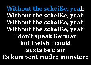 Without the scheiEe, yeah
Without the scheiEe, yeah
Without the scheiEe, yeah
Without the scheiEe, yeah
I don't speak German
but I wish I could
austa be Clair
Es kumpent madre monstere