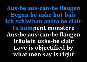 Aus-be aus-can-be Haugen
Begun be uske but-bair
Ich schleiban austa be Clair
Es kumpent monstere
Aus-be aus-can-be Haugen
fraulein uske-be Clair
Love is objectified by
what men say is right