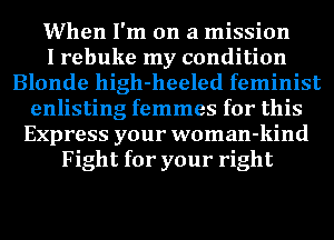When I'm on a mission
I rebuke my condition
Blonde high-heeled feminist
enlisting femmes for this
Express your woman-kind
Fight for your right