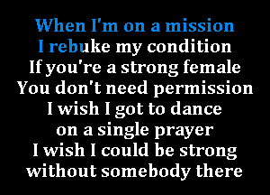 When I'm on a mission

I rebuke my condition
If you're a strong female

You don't need permission
I wish I got to dance
on a single prayer

I wish I could be strong

without somebody there