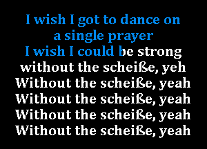 I wish I got to dance on
a single prayer
I wish I could be strong
without the scheiEe, yeh
Without the scheiEe, yeah
Without the scheiEe, yeah
Without the scheiEe, yeah
Without the scheiEe, yeah