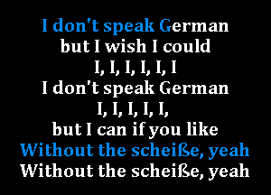 I don't speak German
but I wish I could
I, I, I, I, I, I
I don't speak German
I, I, I, I, I,
but I can if you like
Without the scheiEe, yeah
Without the scheiEe, yeah