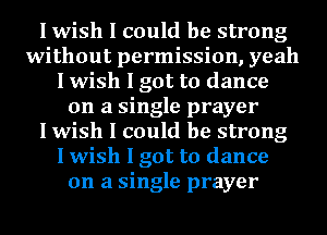 I wish I could be strong
without permission, yeah
I wish I got to dance
on a single prayer
I wish I could be strong
I wish I got to dance
on a single prayer