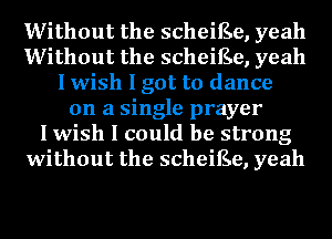 Without the scheiEe, yeah
Without the scheiEe, yeah
I wish I got to dance
on a single prayer
I wish I could be strong
without the scheiEe, yeah