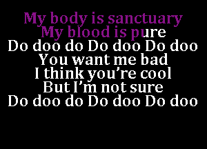 My body is sanctuary
My blood 15 pure
Do doo do Do doo Do doo
Yoy want me had
I thlnk you're cool
But I'm not sure
Do doo do Do doo Do doo