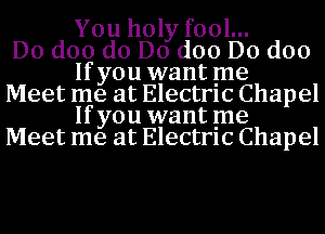 You holy fool...

Do doo do Do doo Do doo
If you want me

Meet me at Electrlc Chapel
If you want me

Meet me at Electrlc Chapel