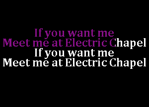 If you want me

Meet me at Electrlc Chapel
If you want me

Meet me at Electrlc Chapel