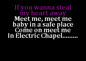 If you wanna steal
my heart away
Meetime, meet me
baby 1n a safe lace
Come pn mee me
In Electrlc Chapel .........