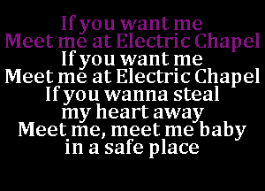 If you want me

Meet me at Electrlc Chapel
If you want me

Meet me at Electrlc Chapel

If you wanna steal
my heart away
Meetime, meet me baby

1n a safe place