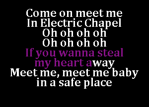 Come onimeet me
In Electrlc Chapel
Ohohohoh
Ohohohoh
If you wanna steal
my heart away
Meetime, meet me baby
1n a safe place