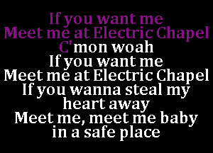 If you want me
Meet me at Electrlc Chapel
C'mon woah
If you want me
Meet me at Electrlc Chapel
If you wanna steal my
heart away
Meetime, meet me baby
1n a safe place