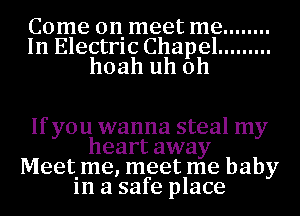 Come on meet me ........
In Electric Chapel .........
hoah uh oh

If you wanna steal my
heart away
Meetime, meet me baby
1n a safe place