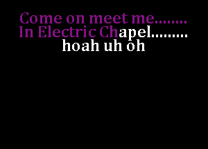 Come 011. meet me ........
In Electric Chapel .........

hoah uh oh