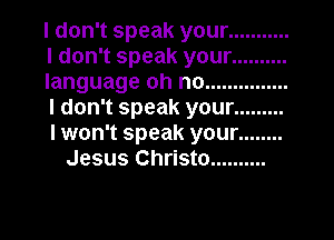 I don't speak your ...........
I don't speak your ..........
language oh no ...............
I don't speak your .........
I won't speak your ........
Jesus Christo ..........
