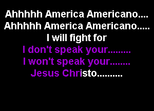 Ahhhhh America Americana...
Ahhhhh America Americana .....
I will fight for
I don't speak your .........

I won't speak your ........
Jesus Christa ..........