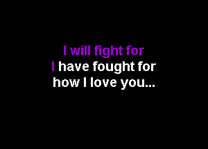 I will fight for
l have fought for

how I love you...
