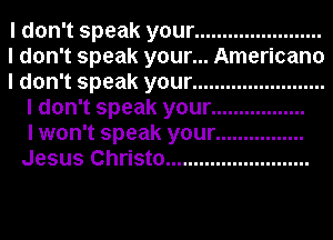 I don't speak your .......................
I don't speak your... Americano
I don't speak your ........................
I don't speak your .................
I won't speak your ................
Jesus Christo ..........................