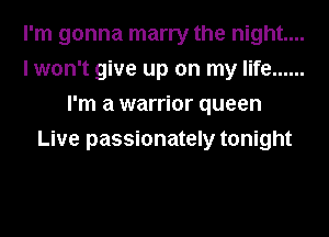 I'm gonna marry the night...
I won't give up on my life ......
I'm a warrior queen
Live passionately tonight