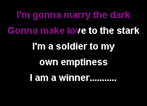 I'm gonna marry the dark
Gonna make love to the stark

I'm a soldier to my

own emptiness
I am a winner ...........