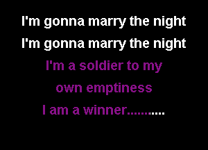 I'm gonna marry the night
I'm gonna marry the night

I'm a soldier to my
own emptiness
I am a winner ...........