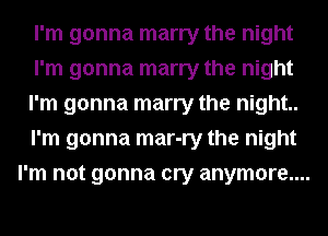 I'm gonna marry the night
I'm gonna marry the night
I'm gonna marry the night..
I'm gonna mar-ry the night
I'm not gonna cry anymore...