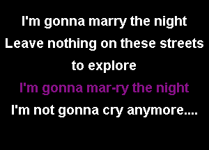 I'm gonna marry the night
Leave nothing on these streets
to explore
I'm gonna mar-ry the night
I'm not gonna cry anymore....