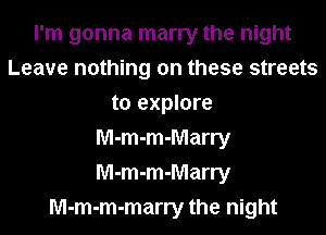 I'm gonna marry the night
Leave nothing on these streets
to explore
M-m-m-Marry
M-m-m-Marry
M-m-m-marry the night
