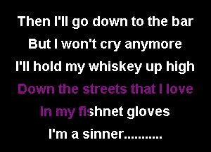 Then I'll go down to the bar
But I won't cry anymore
I'll hold my whiskey up high
Down the streets that I love
In my fishnet gloves
I'm a sinner ...........