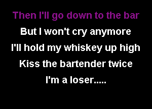 Then I'll go down to the bar
But I won't cry anymore
I'll hold my whiskey up high
Kiss the bartender twice
I'm a loser .....