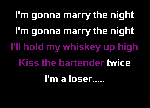 I'm gonna marry the night
I'm gonna marry the night
I'll hold my whiskey up high
Kiss the bartender twice
I'm a loser .....