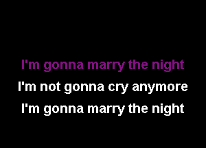 I'm gonna marry the night

I'm not gonna cry anymore
I'm gonna marry the night