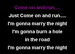 Come on and run .....
Just Come on and run .....
I'm gonna marry the night

I'm gonna burn a hole
in the road
I'm gonna marry the night