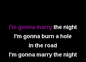 I'm gonna marry the night

I'm gonna burn a hole
in the road
I'm gonna marry the night