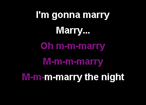 I'm gonna marry
Marry...
Oh m-m-marry
M-m-m-marry

M-m-m-marry the night