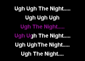 Ugh Ugh The Night .....
Ugh Ugh Ugh
Ugh The Night .....

Ugh Ugh The Night .....
Ugh UghThe Night .....
Ugh The Night...
