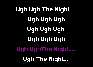 Ugh Ugh The Night .....
Ugh Ugh Ugh
Ugh Ugh Ugh

Ugh Ugh Ugh
Ugh UghThe Night .....
Ugh The Night...