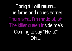 Tonight I will return...
The iame and riches earned
Them what I'm made 01, oh!
The killer queen inside me's

Coming to say Hello!
Oh....