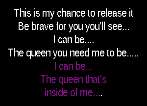 This is my chance to release it
Be brave for you you'll see...
I can be....
The queen you need me to be .....
I can be...
The queen that's
inside of me....