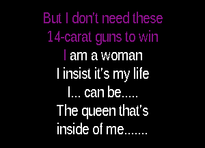 But I don't need these
14-carat guns to win
I am a woman

I insist it's my lile
I... can be .....
The queen that's
inside of me .......